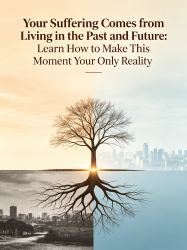 Your Suffering Comes from Living in the Past and Future: Learn How to Make This Moment Your Only Reality