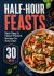 Half-Hour Feasts : Fast, Easy & Flavor-Packed Recipes for Busy Days