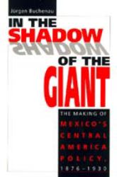 In the Shadow of the Giant : The Making of Mexico's Central America Policy, 1876-1930