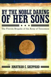 By the Noble Daring of Her Sons : The Florida Brigade of the Army of Tennessee