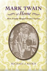 Mark Twain at Home : How Family Shaped Twain's Fiction