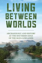 Living Between Worlds : Archaeology and History at the Southern Edge of the Maya Lowlands