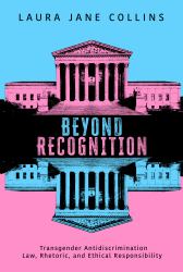 Beyond Recognition : Transgender Antidiscrimination Law, Rhetoric, and Ethical Responsibility