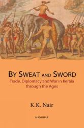 Sweat and Sword : Trade, Diplomacy and War in Kerala Through the Ages