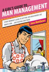A Girl's Guide to... Man Management : Every Woman's Guide to Getting Her Man Where She Wants Him... and Keeping Him There