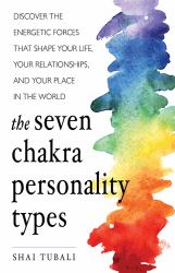 The Seven Chakra Personality Types : Discover the Energetic Forces That Shape Your Life, Your Relationships, and Your Place in the World (Chakra Healing)