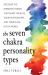 The Seven Chakra Personality Types : Discover the Energetic Forces That Shape Your Life, Your Relationships, and Your Place in the World (Chakra Healing)