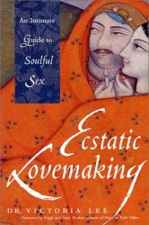 Ecstatic Lovemaking : An Intimate Guide to Soulful Sex