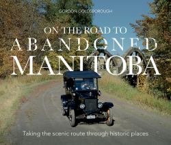 On the Road to Abandoned Manitoba : Taking the Scenic Route Through Historic Places