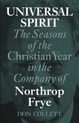 Universal Spirit : The Seasons of the Christian Year in the Company of Northrop Frye
