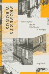 Property Wrongs : The Seventy-Year Fight for Public Housing in Winnipeg