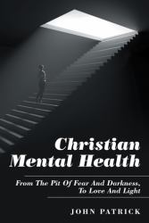 Christian Mental Health : From the Pit of Fear and Darkness, to Love and Light