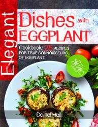 Elegant Dishes with Eggplant : Cookbook: 25 Recipes for True Connoisseurs of Eggplant