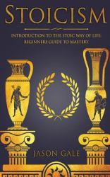 Stoicism : Introduction to the Stoic Way of Life: Beginners Guide to Mastery