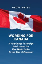 Working for Canada : A Pilgrimage in Foreign Affairs from the New World Order to the Rise of Populism