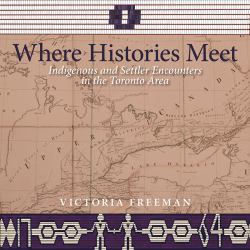 Where Histories Meet : Indigenous and Settler Encounters in the Toronto Area