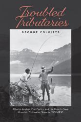 Troubled Tributaries : Alberta Anglers, Fish Fights, and the Race to Save Mountain Coldwater Streams, 1900 - 1930