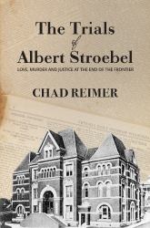 The Trials of Albert Stroebel : Love, Murder and Justice at the End of the Frontier