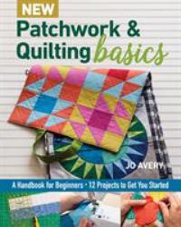 New Patchwork and Quilting Basics : A Handbook for Beginners - 12 Projects to Get You Started