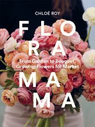 Floramama : From Garden to Bouquet, Growing Flowers for Market