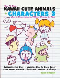 How to Draw Kawaii Cute Animals + Characters 3: Easy to Draw Anime and Manga Drawing for Kids : Cartooning for Kids + Learning How to Draw Super Cute Kawaii Animals, Characters, Doodles, and Things