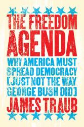 Freedom Agenda : Why America Must Spread Democracy (Just Not the Way George Bush Did)