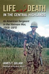 Life and Death in the Central Highlands : An American Sergeant in the Vietnam War, 1968-1970