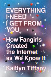 Everything I Need I Get from You : How Fangirls Created the Internet As We Know It