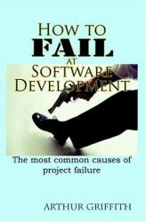How to Fail at Software Development : The Most Common Causes of Project Failure