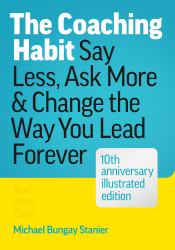 The Coaching Habit : Say Less, Ask More, & Change the Way You Lead Forever