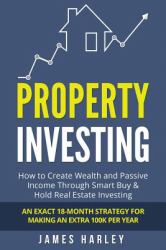 Property Investing : How to Create Wealth and Passive Income Through Smart Buy and Hold Real Estate Investing. an Exact 18-Month Strategy for Making an Extra 100k per Year