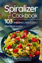 Spiralizer Cookbook: 103 Amazing and Absolutely Delicious Recipes