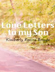 Love Letters to My Son : A Mothers Attempt to Reconcile and Make Right with a Son, Whom She Believes Her Bad Parenting Caused His Delinquent Ways