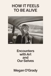 How It Feels to Be Alive : Encounters with Art and Our Selves
