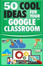 Google Classroom : 50 Cool Ideas for Your Google Classroom (2017 Updated User Guide, Google Guide, Google Drive, Google Classrooms, Google Apps, Tips and Tricks)