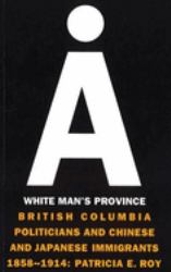 A White Man's Province : British Columbia Politicians and Chinese and Japanese Immigrants, 1858-1914