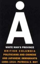 A White Man's Province : British Columbia Politicians and Chinese and Japanese Immigrants 1858-1914
