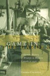 Game in the Garden : A Human History of Wildlife in Western Canada To 1940