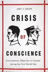 Crisis of Conscience : Conscientious Objection in Canada During the First World War