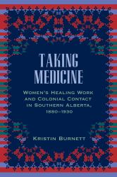 Taking Medicine : Women's Healing Work and Colonial Contact in Southern Alberta, 1880-1930