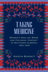 Taking Medicine : Women's Healing Work and Colonial Contact in Southern Alberta, 1880-1930