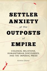 Settler Anxiety at the Outposts of Empire : Colonial Relations, Humanitarian Discourses, and the Imperial Press