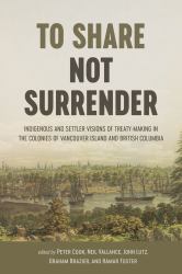 To Share, Not Surrender : Indigenous and Settler Visions of Treaty-Making in the Colonies of Vancouver Island and British Columbia