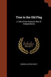 True to the Old Flag : A Tale of the American War of Independence