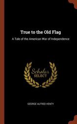 True to the Old Flag : A Tale of the American War of Independence