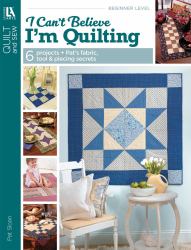 I Can't Believe I'm Quilting : 6 Projects + Pat's Fabric, Tool and Piecing Secrets
