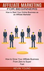 Affiliate Marketing for Beginners : How to Start Your Online Business As an Affiliate Marketer (How to Grow Your Affiliate Business from Zero to Super Fast)