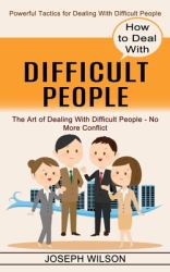 How to Deal with Difficult People : Powerful Tactics for Dealing with Difficult People (the Art of Dealing with Difficult People - No More Conflict)