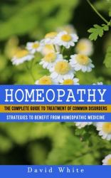 Homeopathy : Strategies to Benefit from Homeopathic Medicine (the Complete Guide to Treatment of Common Disorders)