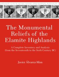 The Monumental Reliefs of the Elamite Highlands : A Complete Inventory and Analysis (from the Seventeenth to the Sixth Century BC)